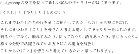 designshop gallery�́u���炵�v�Ɓu�ЂƁv�Ɓu���̂Â���v���e�[�}�ɂ����݂��M�������[�ł��B��ƁA�`���H�|�i�A�f�U�C���v���_�N�g�ȂǃC���e���A�Ɋւ��܂��A�l�X�ȕ��X�Ƃ��̋�Ԃ����L�������Ƃ����̂��������̊肢�ł��B